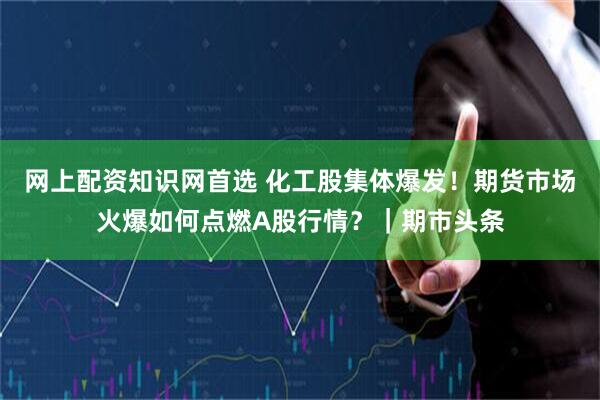 网上配资知识网首选 化工股集体爆发！期货市场火爆如何点燃A股行情？｜期市头条