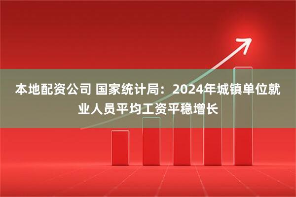 本地配资公司 国家统计局：2024年城镇单位就业人员平均工资平稳增长