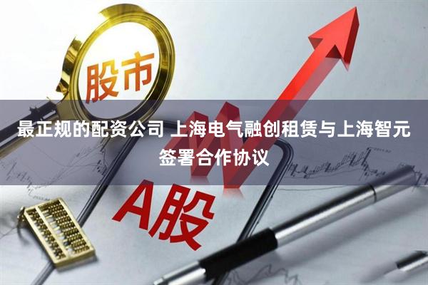 最正规的配资公司 上海电气融创租赁与上海智元签署合作协议