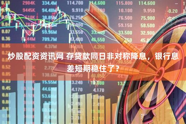 炒股配资资讯网 存贷款同日非对称降息，银行息差短期稳住了？