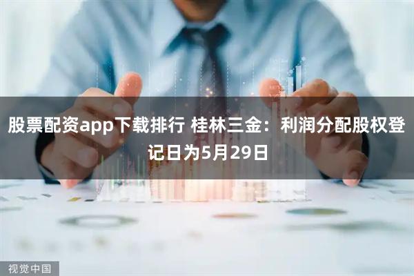 股票配资app下载排行 桂林三金：利润分配股权登记日为5月29日