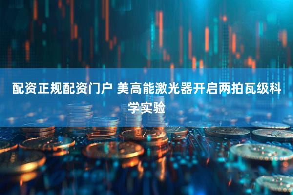 配资正规配资门户 美高能激光器开启两拍瓦级科学实验