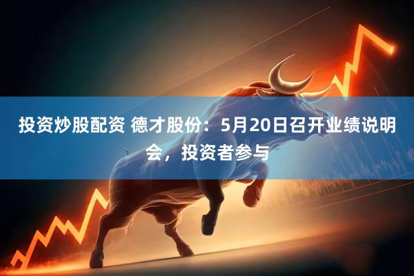 投资炒股配资 德才股份：5月20日召开业绩说明会，投资者参与
