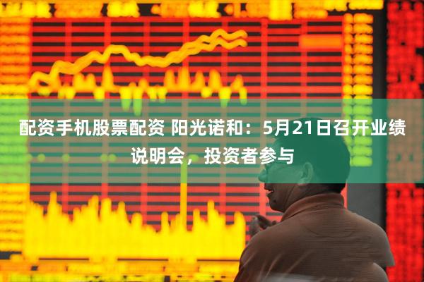 配资手机股票配资 阳光诺和：5月21日召开业绩说明会，投资者参与