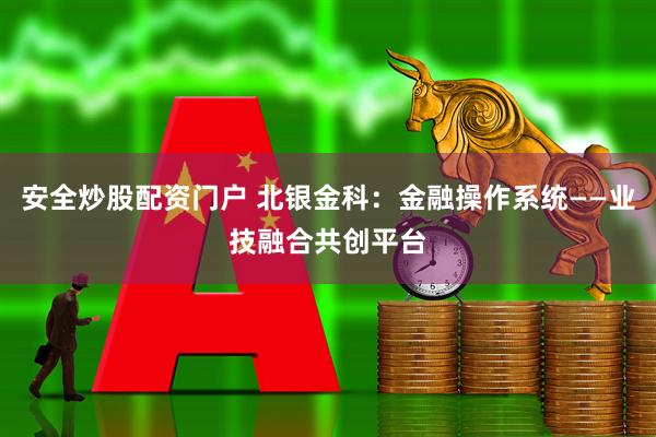 安全炒股配资门户 北银金科：金融操作系统——业技融合共创平台