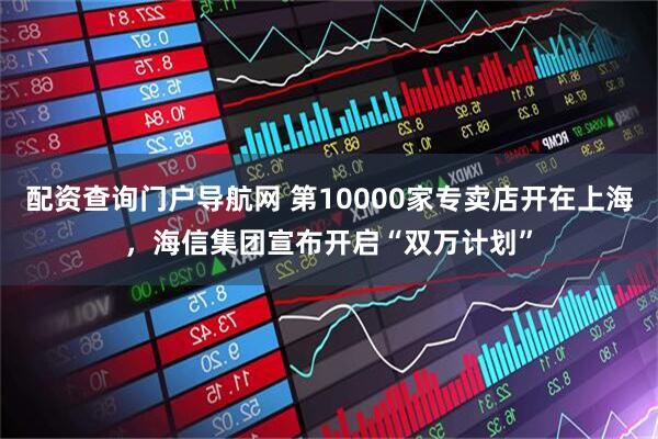 配资查询门户导航网 第10000家专卖店开在上海，海信集团宣布开启“双万计划”