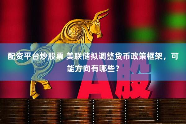 配资平台炒股票 美联储拟调整货币政策框架，可能方向有哪些？