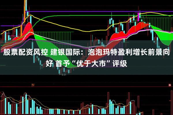股票配资风控 建银国际：泡泡玛特盈利增长前景向好 首予“优于大市”评级
