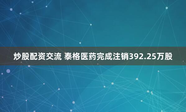 炒股配资交流 泰格医药完成注销392.25万股