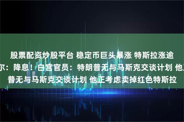 股票配资炒股平台 稳定币巨头暴涨 特斯拉涨逾5%！特朗普喊话鲍威尔：降息！白宫官员：特朗普无与马斯克交谈计划 他正考虑卖掉红色特斯拉