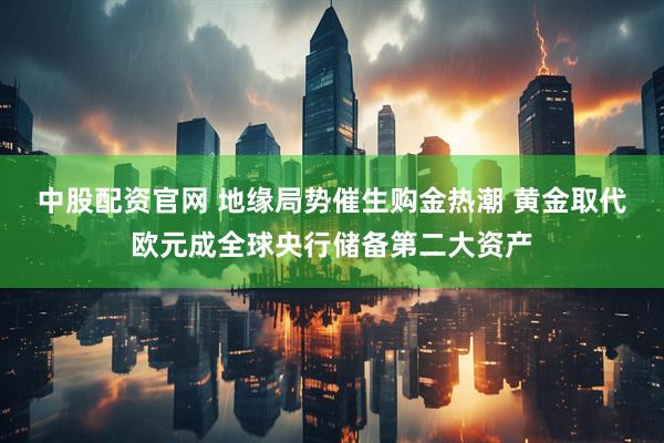 中股配资官网 地缘局势催生购金热潮 黄金取代欧元成全球央行储备第二大资产