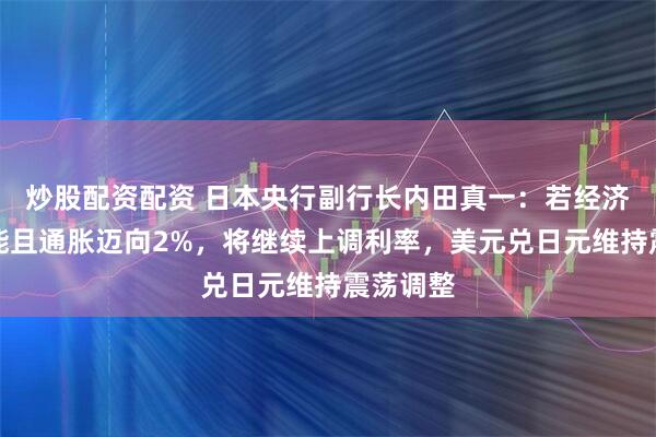 炒股配资配资 日本央行副行长内田真一：若经济重现动能且通胀迈向2%，将继续上调利率，美元兑日元维持震荡调整