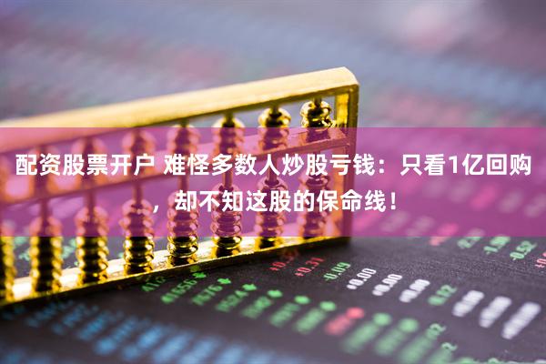 配资股票开户 难怪多数人炒股亏钱：只看1亿回购，却不知这股的保命线！