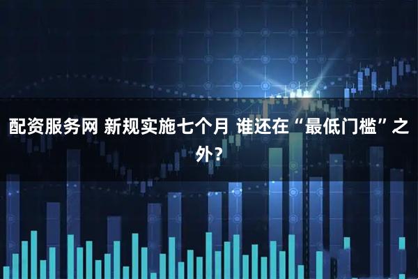 配资服务网 新规实施七个月 谁还在“最低门槛”之外？