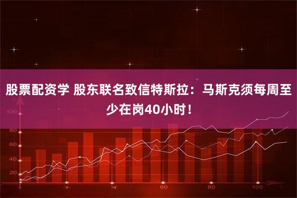 股票配资学 股东联名致信特斯拉：马斯克须每周至少在岗40小时！