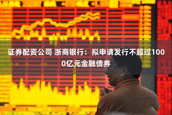 证券配资公司 浙商银行：拟申请发行不超过1000亿元金融债券