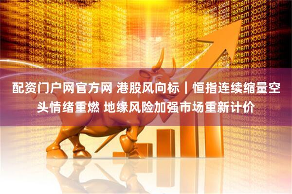 配资门户网官方网 港股风向标｜恒指连续缩量空头情绪重燃 地缘风险加强市场重新计价