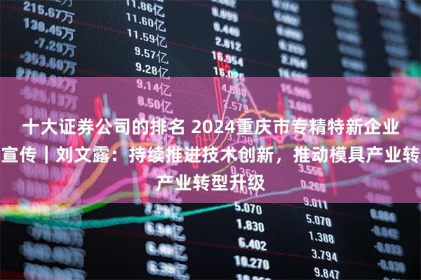十大证券公司的排名 2024重庆市专精特新企业家主题宣传｜刘文露：持续推进技术创新，推动模具产业转型升级