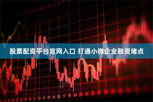 股票配资平台官网入口 打通小微企业融资堵点