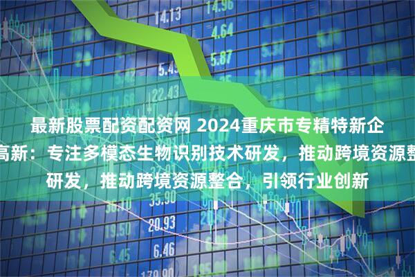 最新股票配资配资网 2024重庆市专精特新企业家主题宣传｜汪高新：专注多模态生物识别技术研发，推动跨境资源整合，引领行业创新