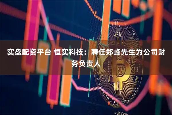实盘配资平台 恒实科技：聘任郑峰先生为公司财务负责人