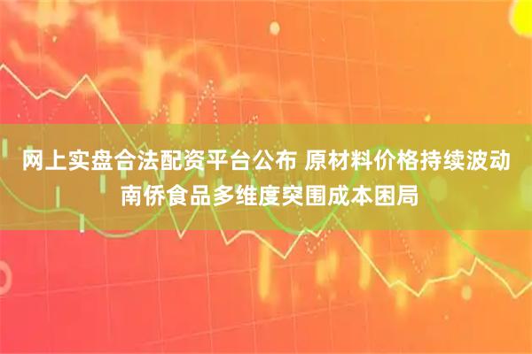 网上实盘合法配资平台公布 原材料价格持续波动 南侨食品多维度突围成本困局