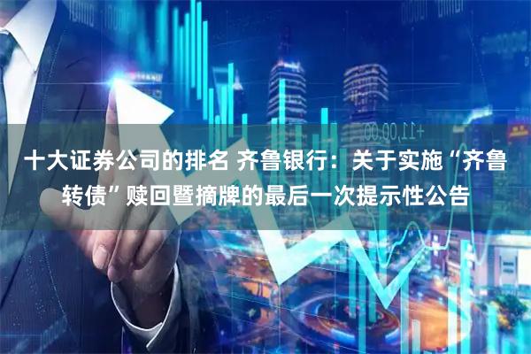 十大证券公司的排名 齐鲁银行：关于实施“齐鲁转债”赎回暨摘牌的最后一次提示性公告