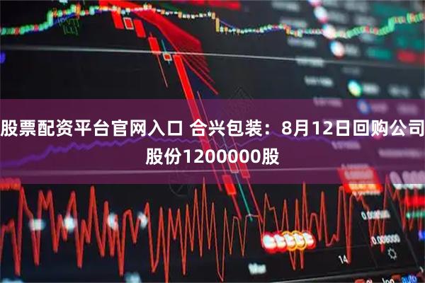 股票配资平台官网入口 合兴包装：8月12日回购公司股份1200000股