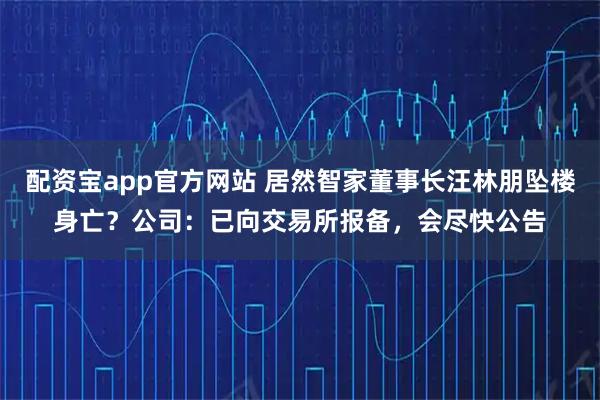 配资宝app官方网站 居然智家董事长汪林朋坠楼身亡？公司：已向交易所报备，会尽快公告