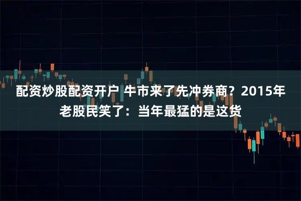 配资炒股配资开户 牛市来了先冲券商？2015年老股民笑了：当年最猛的是这货