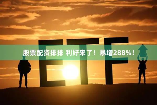 股票配资排排 利好来了！暴增288%！