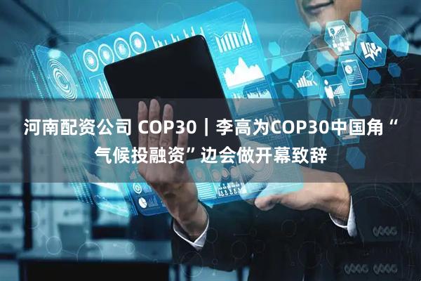 河南配资公司 COP30｜李高为COP30中国角“气候投融资”边会做开幕致辞