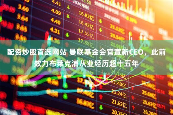配资炒股首选网站 曼联基金会官宣新CEO，此前效力布莱克浦从业经历超十五年