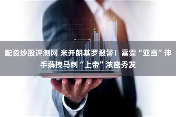 配资炒股评测网 米开朗基罗报警！雷霆“亚当”伸手薅拽马刺“上帝”浓密秀发