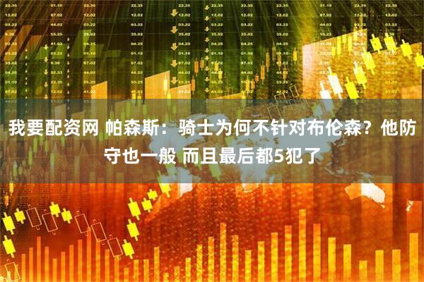 我要配资网 帕森斯：骑士为何不针对布伦森？他防守也一般 而且最后都5犯了